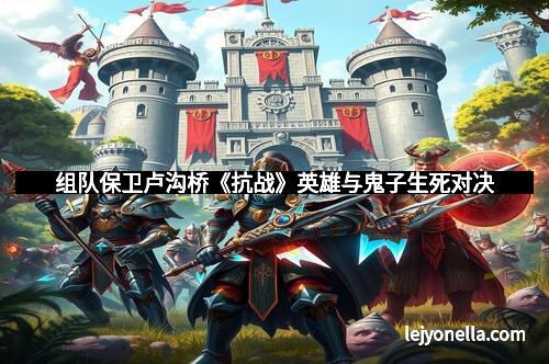 组队保卫卢沟桥《抗战》英雄与鬼子生死对决