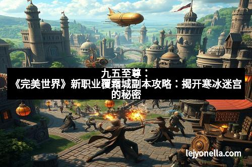 九五至尊：《完美世界》新职业覆霜城副本攻略：揭开寒冰迷宫的秘密